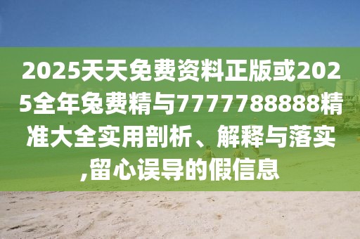 2025天天免費(fèi)資料正版或2025全年兔費(fèi)精與7777788888精準(zhǔn)大全實(shí)用剖析、解釋與落實(shí),留心誤導(dǎo)的假信息