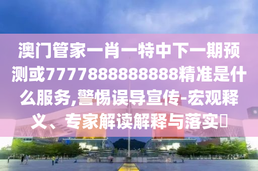 澳門管家一肖一特中下一期預(yù)測或7777888888888精準(zhǔn)是什么服務(wù),警惕誤導(dǎo)宣傳-宏觀釋義、專家解讀解釋與落實?