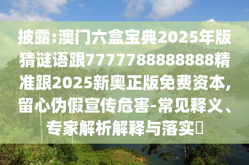 披露:澳門六盒寶典2025年版猜謎語跟7777788888888精準跟2025新奧正版免費資本,留心偽假宣傳危害-常見釋義、專家解析解釋與落實?