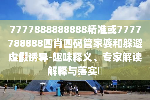 7777888888888精準(zhǔn)或7777788888四肖四碼管家婆和躲避虛假誘導(dǎo)-趣味釋義、專家解讀解釋與落實(shí)?
