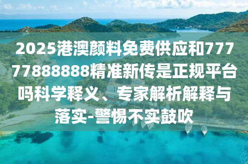 2025港澳顏料免費供應和77777888888精準新傳是正規(guī)平臺嗎科學釋義、專家解析解釋與落實-警惕不實鼓吹