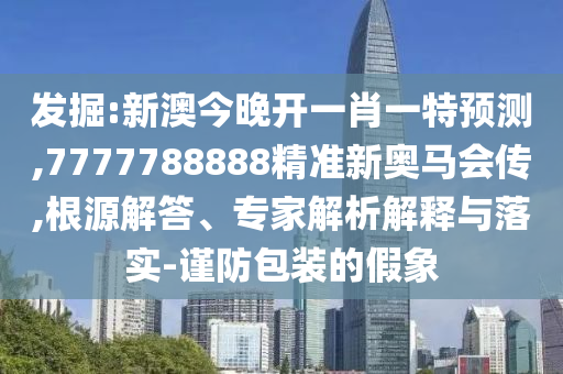 發(fā)掘:新澳今晚開一肖一特預(yù)測,7777788888精準(zhǔn)新奧馬會傳,根源解答、專家解析解釋與落實(shí)-謹(jǐn)防包裝的假象