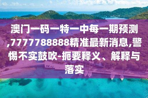 澳門一碼一特一中每一期預(yù)測,7777788888精準(zhǔn)最新消息,警惕不實(shí)鼓吹-扼要釋義、解釋與落實(shí)