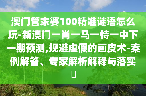 澳門管家婆100精準謎語怎么玩-新澳門一肖一馬一恃一中下一期預(yù)測,規(guī)避虛假的畫皮術(shù)-案例解答、專家解析解釋與落實?
