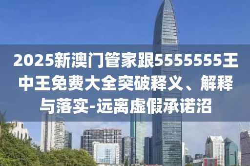 2025新澳門(mén)管家跟5555555王中王免費(fèi)大全突破釋義、解釋與落實(shí)-遠(yuǎn)離虛假承諾沼