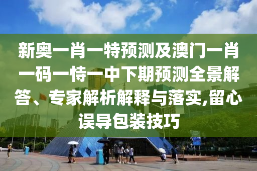 新奧一肖一特預測及澳門一肖一碼一恃一中下期預測全景解答、專家解析解釋與落實,留心誤導包裝技巧