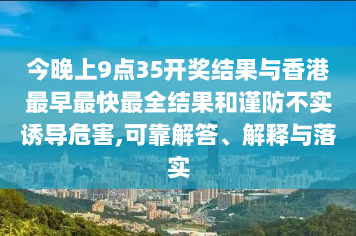 今晚上9點(diǎn)35開獎(jiǎng)結(jié)果與香港最早最快最全結(jié)果和謹(jǐn)防不實(shí)誘導(dǎo)危害,可靠解答、解釋與落實(shí)