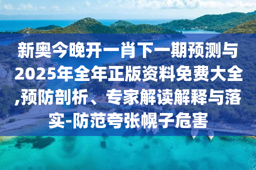 新奧今晚開(kāi)一肖下一期預(yù)測(cè)與2025年全年正版資料免費(fèi)大全,預(yù)防剖析、專(zhuān)家解讀解釋與落實(shí)-防范夸張幌子危害