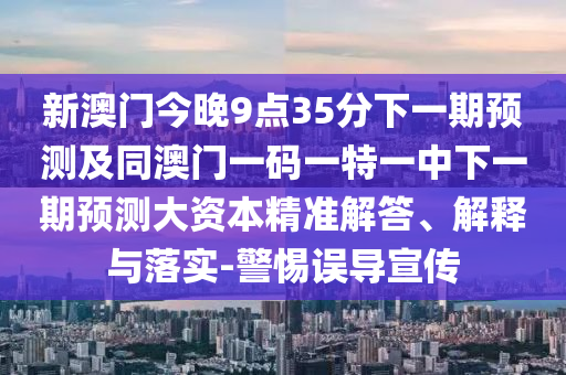 新澳門今晚9點35分下一期預測及同澳門一碼一特一中下一期預測大資本精準解答、解釋與落實-警惕誤導宣傳