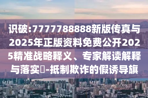 識破:7777788888新版?zhèn)髡媾c2025年正版資料免費公開2025精準(zhǔn)戰(zhàn)略釋義、專家解讀解釋與落實?-抵制欺詐的假誘導(dǎo)旗