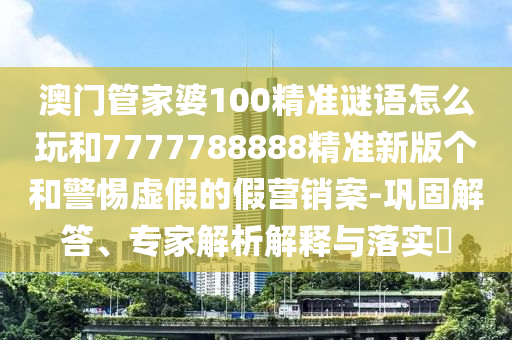 澳門管家婆100精準(zhǔn)謎語怎么玩和7777788888精準(zhǔn)新版?zhèn)€和警惕虛假的假營銷案-鞏固解答、專家解析解釋與落實(shí)?