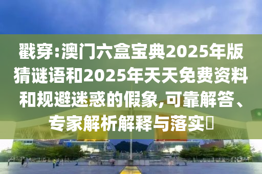 戳穿:澳門六盒寶典2025年版猜謎語和2025年天天免費(fèi)資料和規(guī)避迷惑的假象,可靠解答、專家解析解釋與落實(shí)?