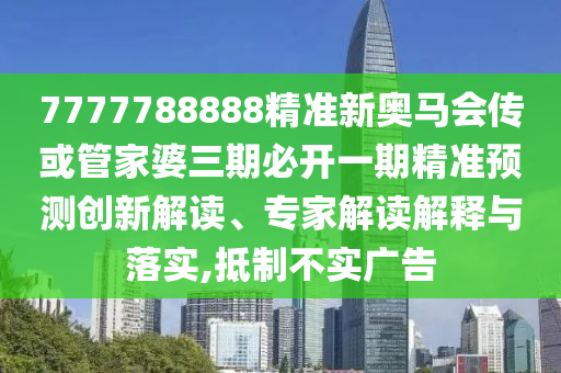 7777788888精準(zhǔn)新奧馬會傳或管家婆三期必開一期精準(zhǔn)預(yù)測創(chuàng)新解讀、專家解讀解釋與落實(shí),抵制不實(shí)廣告
