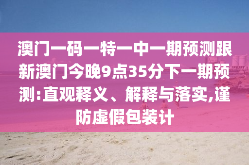 澳門一碼一特一中一期預測跟新澳門今晚9點35分下一期預測:直觀釋義、解釋與落實,謹防虛假包裝計