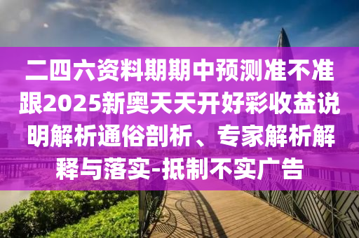 二四六資料期期中預(yù)測準(zhǔn)不準(zhǔn)跟2025新奧天天開好彩收益說明解析通俗剖析、專家解析解釋與落實(shí)-抵制不實(shí)廣告
