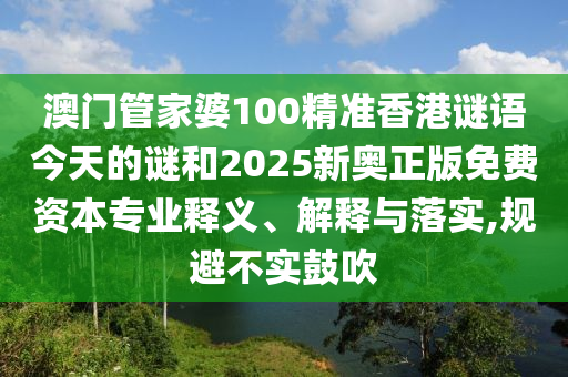 澳門管家婆100精準(zhǔn)香港謎語今天的謎和2025新奧正版免費(fèi)資本專業(yè)釋義、解釋與落實(shí),規(guī)避不實(shí)鼓吹