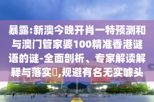暴露:新澳今晚開肖一特預測和與澳門管家婆100精準香港謎語的謎-全面剖析、專家解讀解釋與落實?,規(guī)避有名無實噱頭