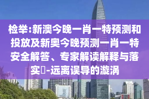 檢舉:新澳今晚一肖一特預(yù)測(cè)和投放及新奧今晚預(yù)測(cè)一肖一特安全解答、專(zhuān)家解讀解釋與落實(shí)?-遠(yuǎn)離誤導(dǎo)的漩渦