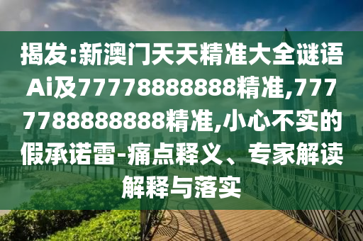 揭發(fā):新澳門天天精準(zhǔn)大全謎語Ai及77778888888精準(zhǔn),7777788888888精準(zhǔn),小心不實的假承諾雷-痛點釋義、專家解讀解釋與落實