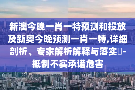 新澳今晚一肖一特預測和投放及新奧今晚預測一肖一特,詳細剖析、專家解析解釋與落實?-抵制不實承諾危害