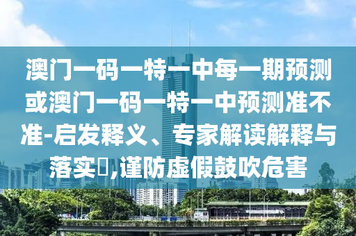 澳門一碼一特一中每一期預(yù)測或澳門一碼一特一中預(yù)測準(zhǔn)不準(zhǔn)-啟發(fā)釋義、專家解讀解釋與落實?,謹(jǐn)防虛假鼓吹危害