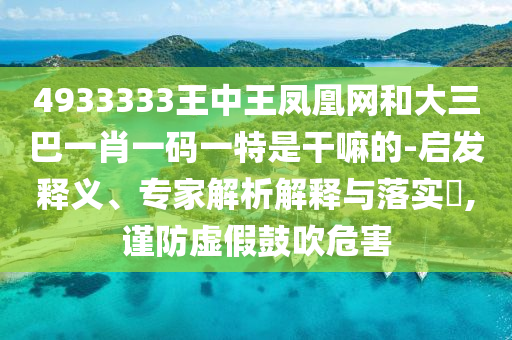 4933333王中王鳳凰網(wǎng)和大三巴一肖一碼一特是干嘛的-啟發(fā)釋義、專家解析解釋與落實(shí)?,謹(jǐn)防虛假鼓吹危害