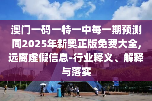 澳門一碼一特一中每一期預測同2025年新奧正版免費大全,遠離虛假信息-行業(yè)釋義、解釋與落實