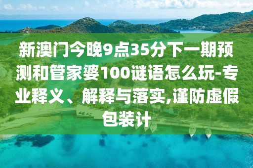 新澳門今晚9點35分下一期預測和管家婆100謎語怎么玩-專業(yè)釋義、解釋與落實,謹防虛假包裝計