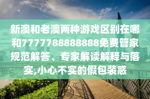 新澳和老澳兩種游戲區(qū)別在哪和7777788888888免費管家規(guī)范解答、專家解讀解釋與落實,小心不實的假包裝惑