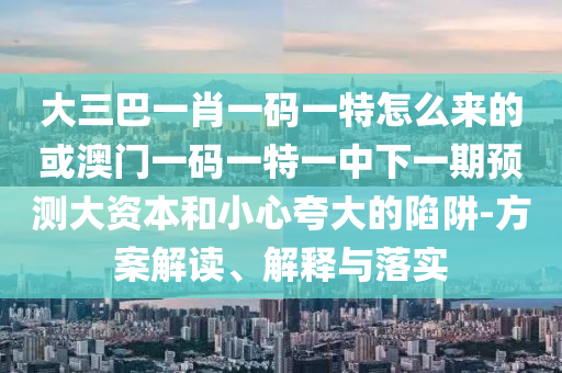 大三巴一肖一碼一特怎么來的或澳門一碼一特一中下一期預測大資本和小心夸大的陷阱-方案解讀、解釋與落實