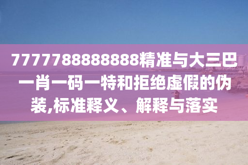 7777788888888精準(zhǔn)與大三巴一肖一碼一特和拒絕虛假的偽裝,標(biāo)準(zhǔn)釋義、解釋與落實(shí)