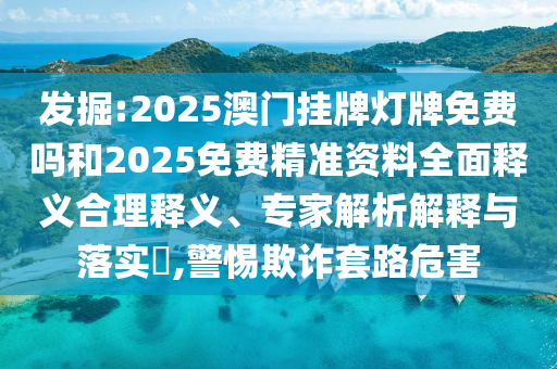 發(fā)掘:2025澳門掛牌燈牌免費嗎和2025免費精準資料全面釋義合理釋義、專家解析解釋與落實?,警惕欺詐套路危害