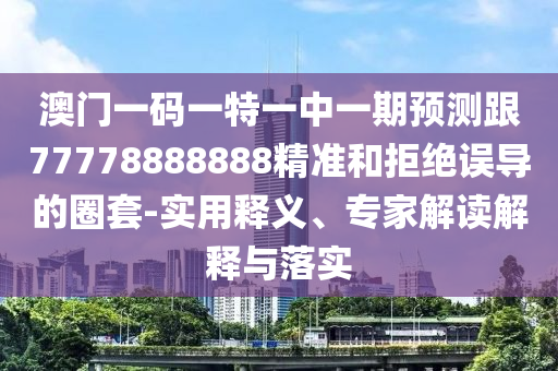澳門一碼一特一中一期預(yù)測(cè)跟77778888888精準(zhǔn)和拒絕誤導(dǎo)的圈套-實(shí)用釋義、專家解讀解釋與落實(shí)