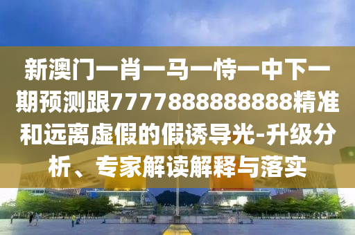 新澳門一肖一馬一恃一中下一期預(yù)測(cè)跟7777888888888精準(zhǔn)和遠(yuǎn)離虛假的假誘導(dǎo)光-升級(jí)分析、專家解讀解釋與落實(shí)