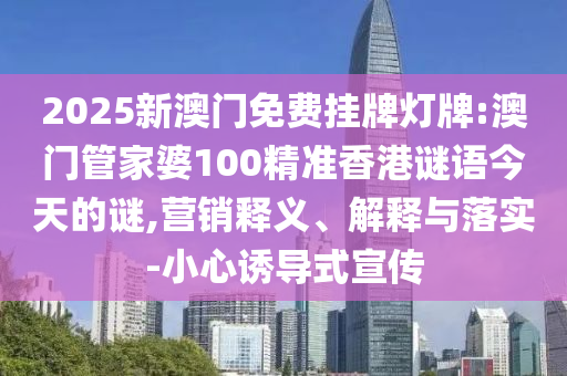 2025新澳門免費(fèi)掛牌燈牌:澳門管家婆100精準(zhǔn)香港謎語(yǔ)今天的謎,營(yíng)銷釋義、解釋與落實(shí)-小心誘導(dǎo)式宣傳