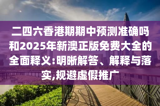 二四六香港期期中預(yù)測(cè)準(zhǔn)確嗎和2025年新澳正版免費(fèi)大全的全面釋義:明晰解答、解釋與落實(shí),規(guī)避虛假推廣
