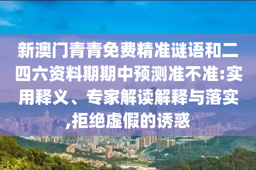 新澳門青青免費(fèi)精準(zhǔn)謎語(yǔ)和二四六資料期期中預(yù)測(cè)準(zhǔn)不準(zhǔn):實(shí)用釋義、專家解讀解釋與落實(shí),拒絕虛假的誘惑