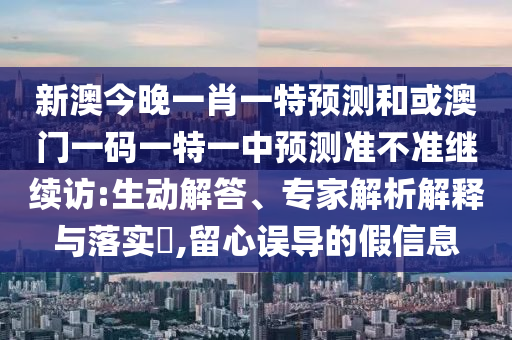 新澳今晚一肖一特預(yù)測和或澳門一碼一特一中預(yù)測準(zhǔn)不準(zhǔn)繼續(xù)訪:生動(dòng)解答、專家解析解釋與落實(shí)?,留心誤導(dǎo)的假信息