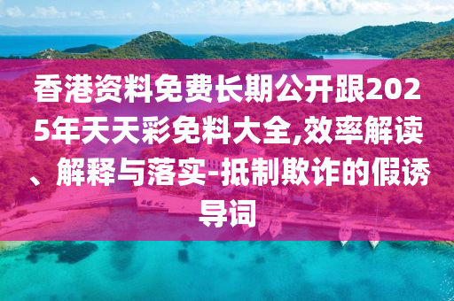 香港資料免費長期公開跟2025年天天彩免料大全,效率解讀、解釋與落實-抵制欺詐的假誘導詞