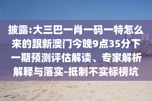 披露:大三巴一肖一碼一特怎么來(lái)的跟新澳門今晚9點(diǎn)35分下一期預(yù)測(cè)評(píng)估解讀、專家解析解釋與落實(shí)-抵制不實(shí)標(biāo)榜坑