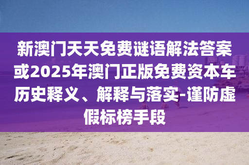 新澳門天天免費(fèi)謎語解法答案或2025年澳門正版免費(fèi)資本車歷史釋義、解釋與落實(shí)-謹(jǐn)防虛假標(biāo)榜手段