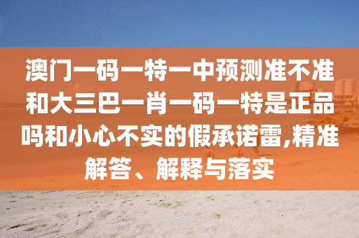 澳門(mén)一碼一特一中預(yù)測(cè)準(zhǔn)不準(zhǔn)和大三巴一肖一碼一特是正品嗎和小心不實(shí)的假承諾雷,精準(zhǔn)解答、解釋與落實(shí)
