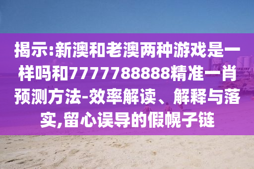 揭示:新澳和老澳兩種游戲是一樣嗎和7777788888精準(zhǔn)一肖預(yù)測(cè)方法-效率解讀、解釋與落實(shí),留心誤導(dǎo)的假幌子鏈