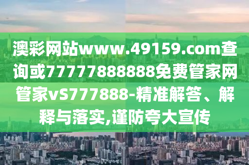 澳彩網(wǎng)站www.49159.соm查詢或77777888888免費(fèi)管家網(wǎng)管家vS777888-精準(zhǔn)解答、解釋與落實(shí),謹(jǐn)防夸大宣傳