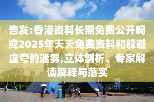 告發(fā):香港資料長(zhǎng)期免費(fèi)公開(kāi)嗎或2025年天天免費(fèi)資料和躲避虛夸的迷霧,立體剖析、專(zhuān)家解讀解釋與落實(shí)