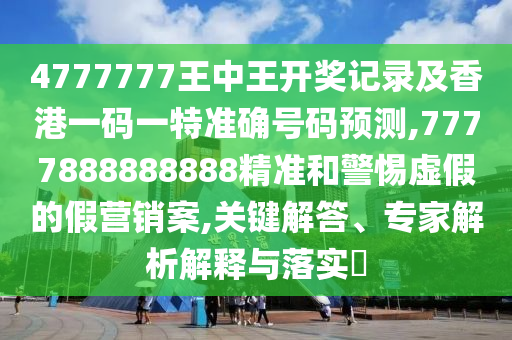 4777777王中王開獎(jiǎng)記錄及香港一碼一特準(zhǔn)確號(hào)碼預(yù)測,7777888888888精準(zhǔn)和警惕虛假的假營銷案,關(guān)鍵解答、專家解析解釋與落實(shí)?