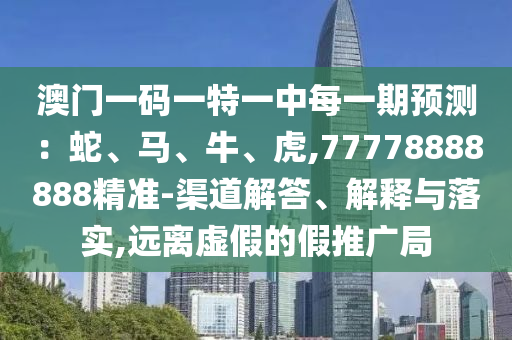 澳門一碼一特一中每一期預(yù)測：蛇、馬、牛、虎,77778888888精準(zhǔn)-渠道解答、解釋與落實,遠(yuǎn)離虛假的假推廣局