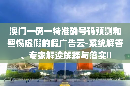 澳門(mén)一碼一特準(zhǔn)確號(hào)碼預(yù)測(cè)和警惕虛假的假?gòu)V告云-系統(tǒng)解答、專(zhuān)家解讀解釋與落實(shí)?