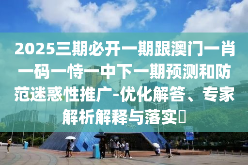 2025三期必開一期跟澳門一肖一碼一恃一中下一期預(yù)測(cè)和防范迷惑性推廣-優(yōu)化解答、專家解析解釋與落實(shí)?