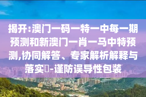 揭開:澳門一碼一特一中每一期預(yù)測(cè)和新澳門一肖一馬中特預(yù)測(cè),協(xié)同解答、專家解析解釋與落實(shí)?-謹(jǐn)防誤導(dǎo)性包裝